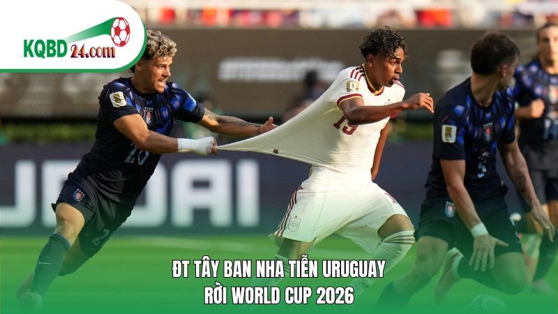 ĐT Tây Ban Nha tiễn Uruguay rời World Cup 2026