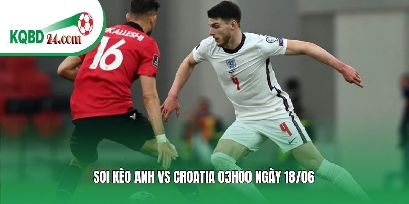 Soi kèo bóng đá Anh vs Croatia | 03h00 ngày 18/06