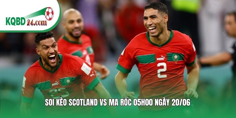 Soi kèo bóng đá Scotland vs Ma Rốc | 05h00 ngày 20/06