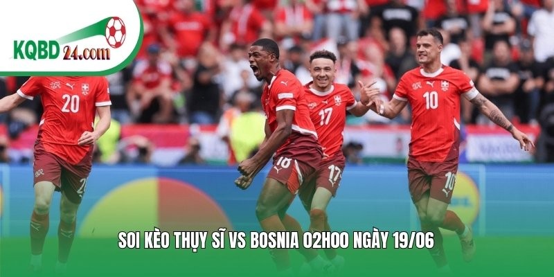 Soi kèo bóng đá Thụy Sĩ vs Bosnia | 02h00 ngày 19/06