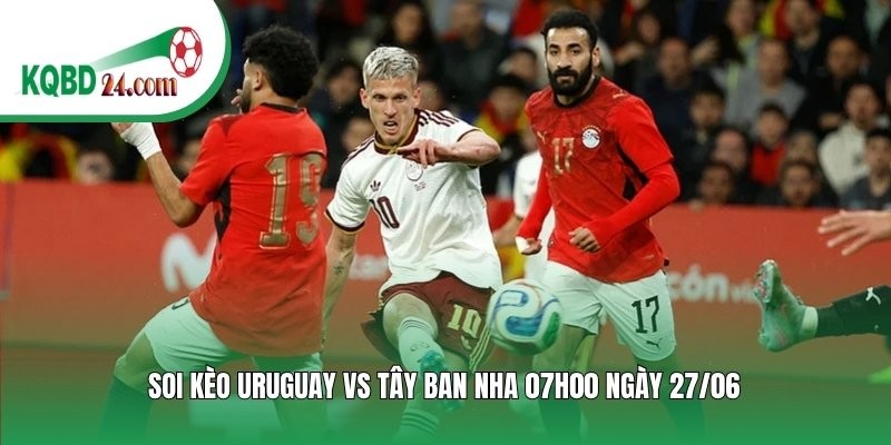 Soi kèo bóng đá Uruguay vs Tây Ban Nha | 07h00 ngày 27/06