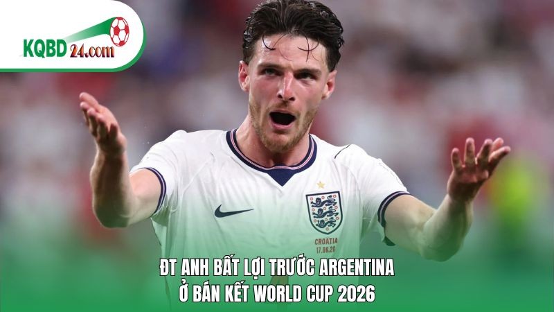 ĐT Anh bất lợi trước Argentina ở bán kết World Cup 2026 