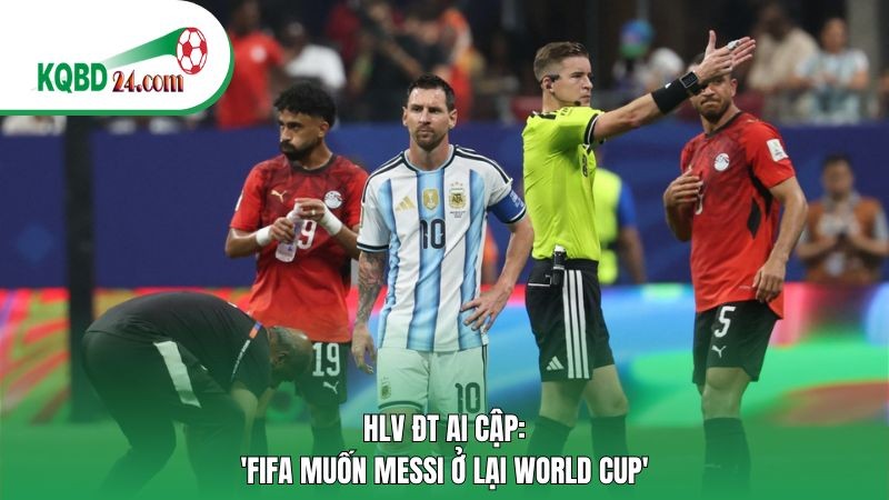 HLV ĐT Ai Cập: 'FIFA muốn Messi ở lại World Cup'
